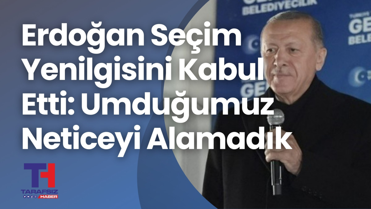 Erdoğan Seçim Yenilgisini Kabul Etti: Umduğumuz Neticeyi Alamadık 